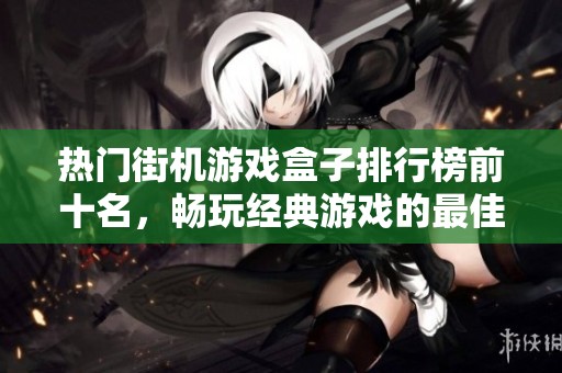 热门街机游戏盒子排行榜前十名，畅玩经典游戏的最佳选择