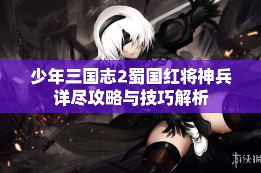 少年三国志2蜀国红将神兵详尽攻略与技巧解析