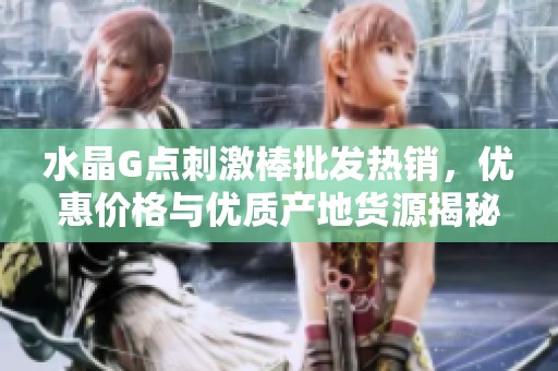 水晶G点刺激棒批发热销，优惠价格与优质产地货源揭秘