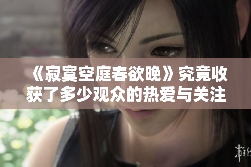 《寂寞空庭春欲晚》究竟收获了多少观众的热爱与关注