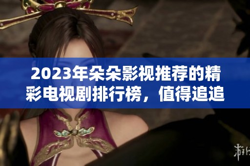 2023年朵朵影视推荐的精彩电视剧排行榜，值得追追追