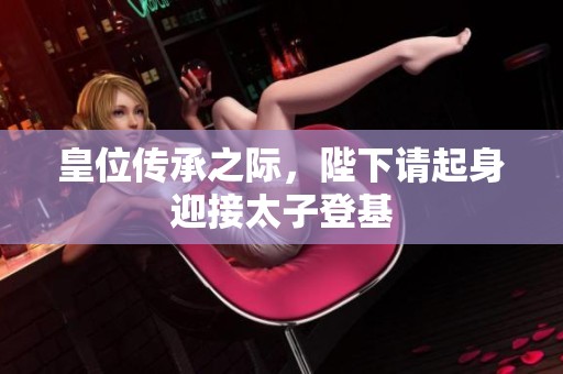 皇位传承之际，陛下请起身迎接太子登基