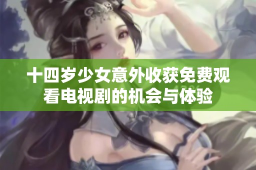 十四岁少女意外收获免费观看电视剧的机会与体验