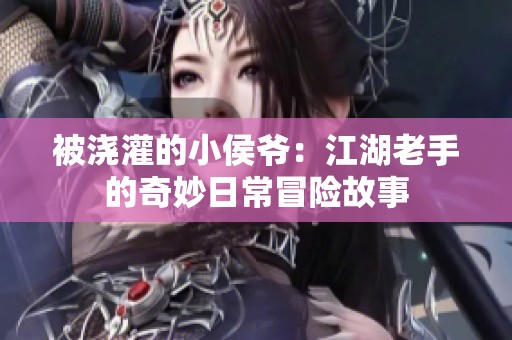 被浇灌的小侯爷：江湖老手的奇妙日常冒险故事
