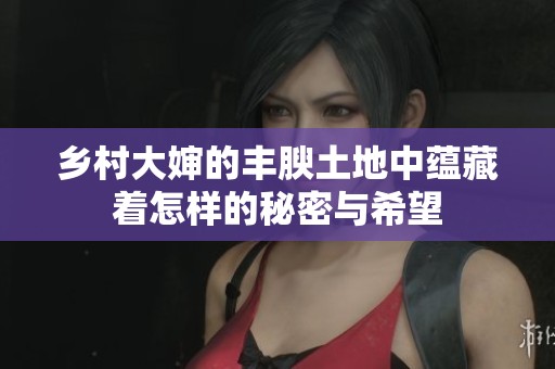 乡村大婶的丰腴土地中蕴藏着怎样的秘密与希望