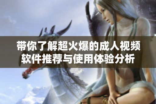 带你了解超火爆的成人视频软件推荐与使用体验分析