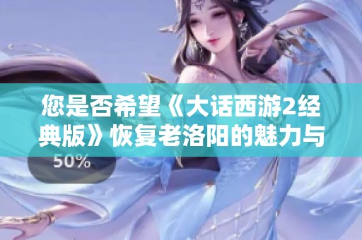 您是否希望《大话西游2经典版》恢复老洛阳的魅力与记忆