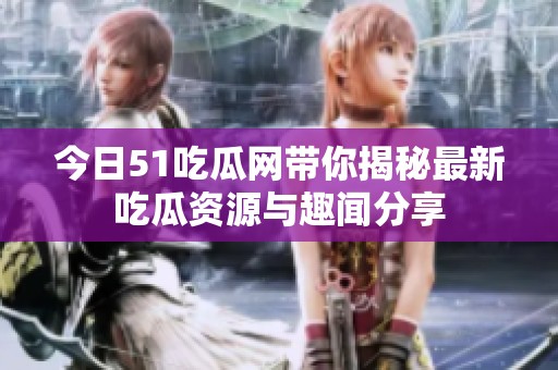 今日51吃瓜网带你揭秘最新吃瓜资源与趣闻分享