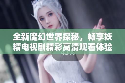 全新魔幻世界探秘，畅享妖精电视剧精彩高清观看体验