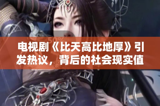 电视剧《比天高比地厚》引发热议，背后的社会现实值得深思