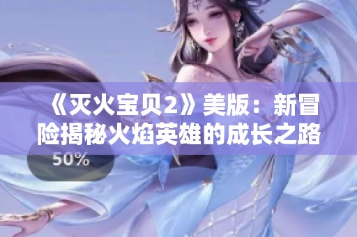 《灭火宝贝2》美版：新冒险揭秘火焰英雄的成长之路