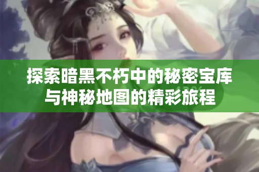 探索暗黑不朽中的秘密宝库与神秘地图的精彩旅程
