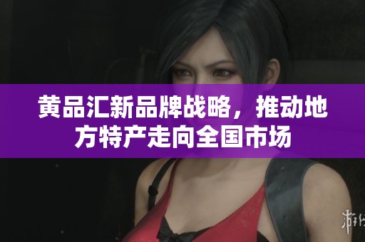 黄品汇新品牌战略，推动地方特产走向全国市场