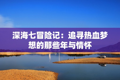 深海七冒险记：追寻热血梦想的那些年与情怀