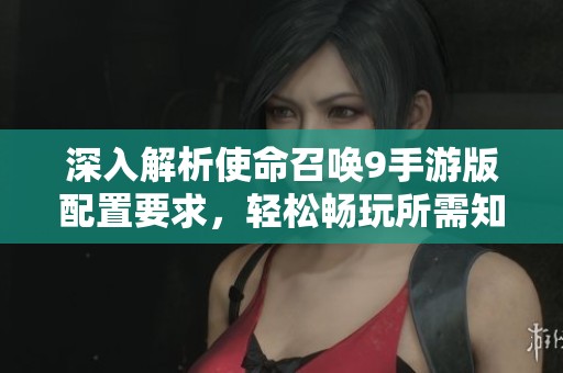 深入解析使命召唤9手游版配置要求，轻松畅玩所需知识一览