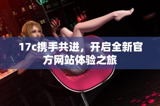17c携手共进，开启全新官方网站体验之旅