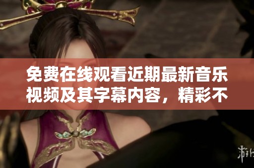 免费在线观看近期最新音乐视频及其字幕内容，精彩不断！