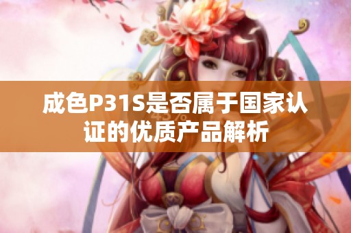 成色P31S是否属于国家认证的优质产品解析
