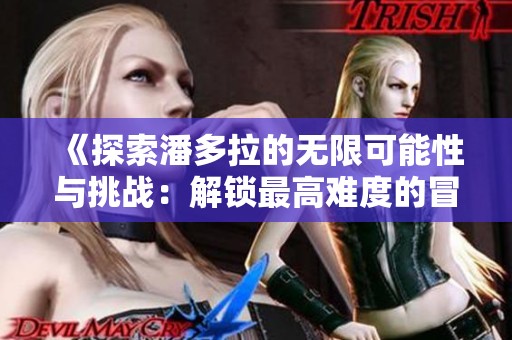 《探索潘多拉的无限可能性与挑战：解锁最高难度的冒险旅程》