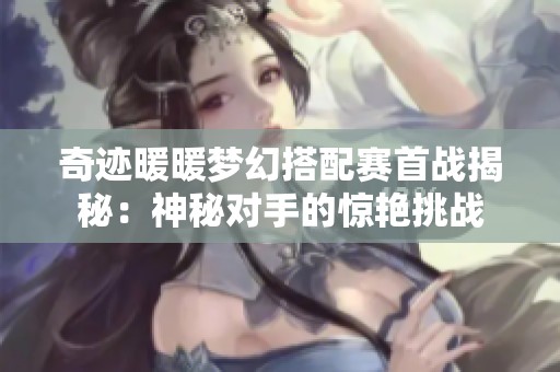 奇迹暖暖梦幻搭配赛首战揭秘：神秘对手的惊艳挑战