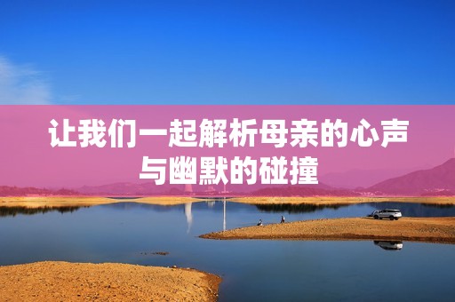 让我们一起解析母亲的心声与幽默的碰撞