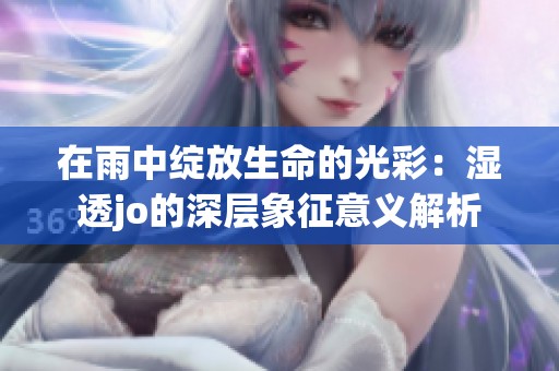 在雨中绽放生命的光彩：湿透jo的深层象征意义解析