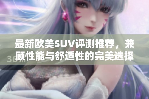 最新欧美SUV评测推荐，兼顾性能与舒适性的完美选择