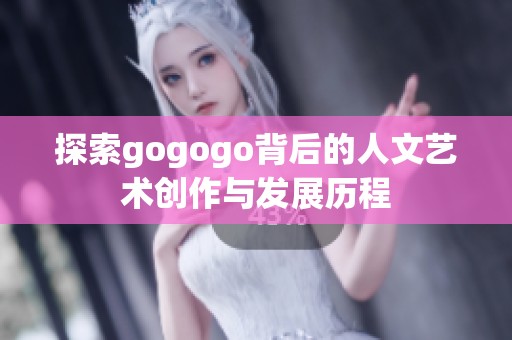 探索gogogo背后的人文艺术创作与发展历程