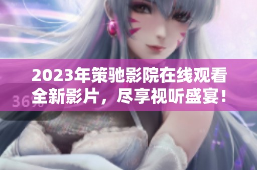 2023年策驰影院在线观看全新影片，尽享视听盛宴！