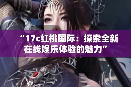 “17c红桃国际：探索全新在线娱乐体验的魅力”