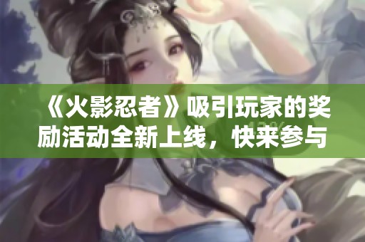 《火影忍者》吸引玩家的奖励活动全新上线，快来参与吧！