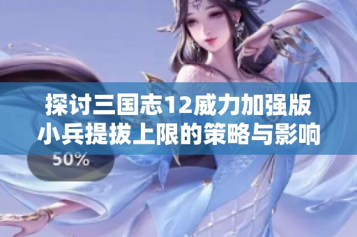 探讨三国志12威力加强版小兵提拔上限的策略与影响解析