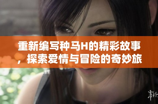 重新编写种马H的精彩故事，探索爱情与冒险的奇妙旅程