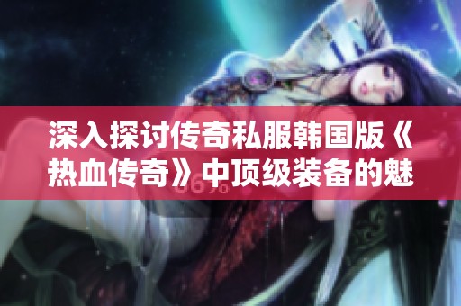 深入探讨传奇私服韩国版《热血传奇》中顶级装备的魅力与特性