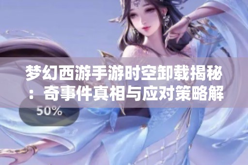 梦幻西游手游时空卸载揭秘：奇事件真相与应对策略解析