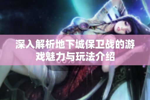 深入解析地下城保卫战的游戏魅力与玩法介绍