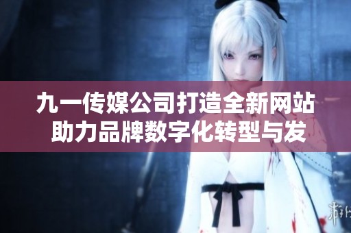 九一传媒公司打造全新网站 助力品牌数字化转型与发展