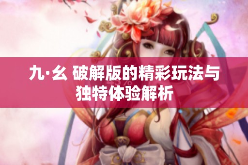 九·幺 破解版的精彩玩法与独特体验解析