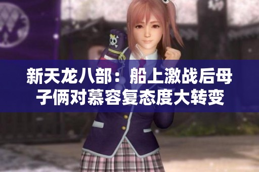 新天龙八部：船上激战后母子俩对慕容复态度大转变