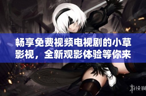 畅享免费视频电视剧的小草影视，全新观影体验等你来发现