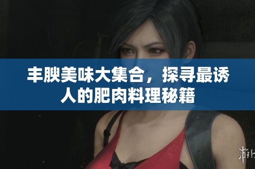 丰腴美味大集合，探寻最诱人的肥肉料理秘籍