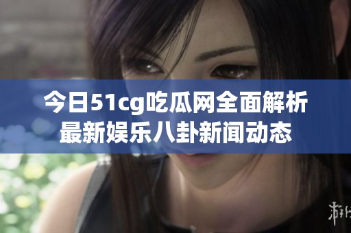 今日51cg吃瓜网全面解析最新娱乐八卦新闻动态