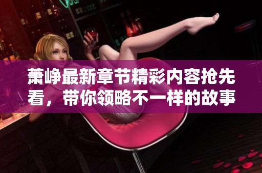 萧峥最新章节精彩内容抢先看，带你领略不一样的故事发展