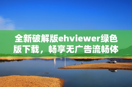 全新破解版ehviewer绿色版下载，畅享无广告流畅体验！