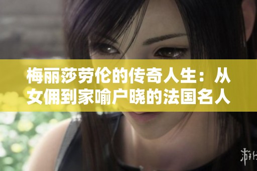 梅丽莎劳伦的传奇人生：从女佣到家喻户晓的法国名人