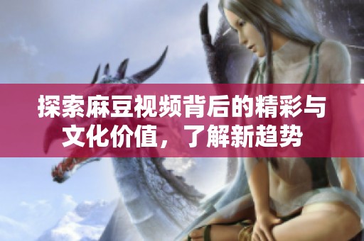 探索麻豆视频背后的精彩与文化价值，了解新趋势