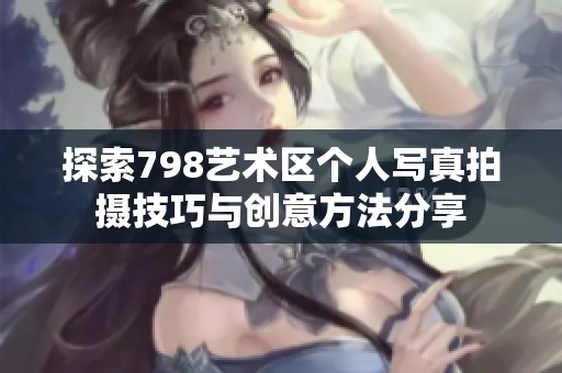 探索798艺术区个人写真拍摄技巧与创意方法分享