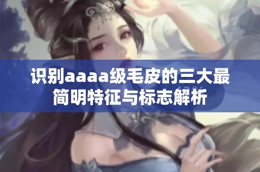 识别aaaa级毛皮的三大最简明特征与标志解析