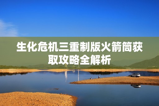 生化危机三重制版火箭筒获取攻略全解析