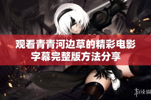 观看青青河边草的精彩电影字幕完整版方法分享
